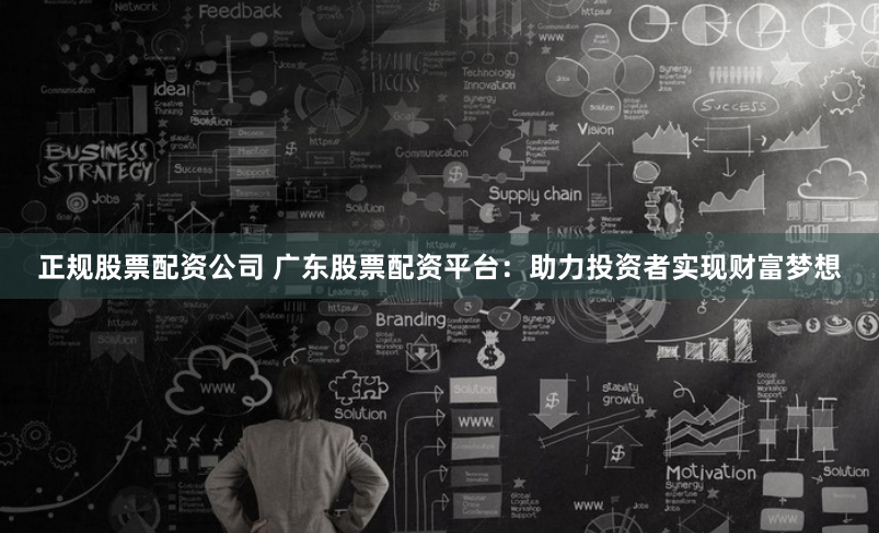 正规股票配资公司 广东股票配资平台：助力投资者实现财富梦想