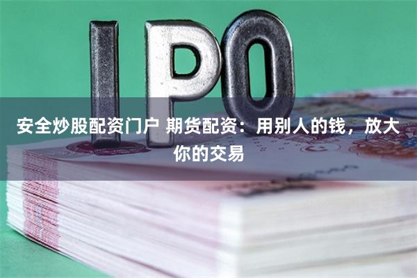 安全炒股配资门户 期货配资：用别人的钱，放大你的交易