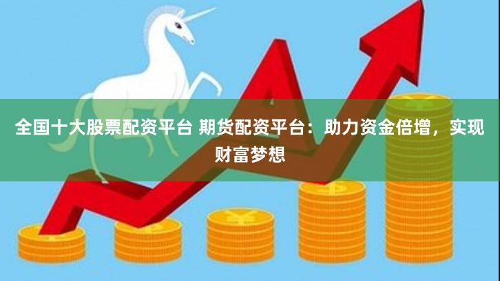 全国十大股票配资平台 期货配资平台：助力资金倍增，实现财富梦想