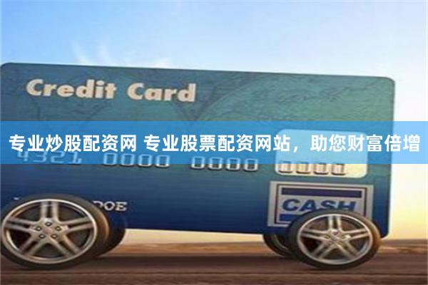 专业炒股配资网 专业股票配资网站，助您财富倍增