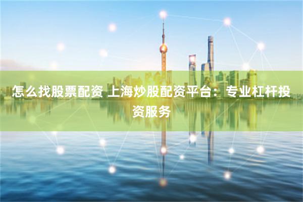 怎么找股票配资 上海炒股配资平台：专业杠杆投资服务