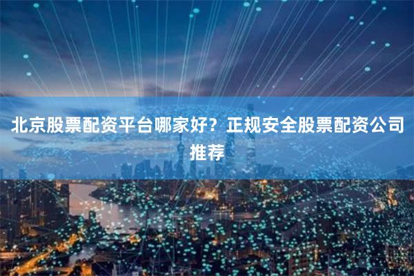 北京股票配资平台哪家好？正规安全股票配资公司推荐