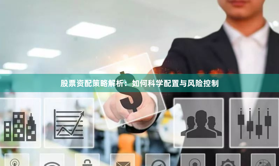 股票资配策略解析：如何科学配置与风险控制