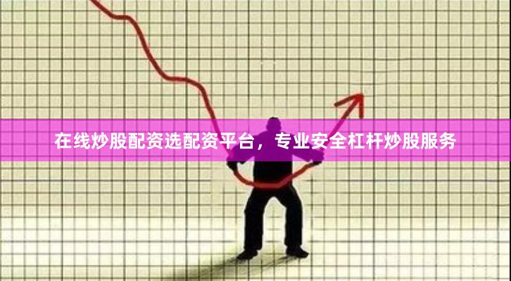 在线炒股配资选配资平台，专业安全杠杆炒股服务