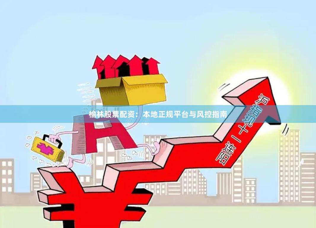 榆林股票配资：本地正规平台与风控指南